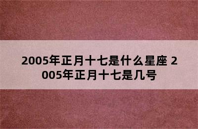 2005年正月十七是什么星座 2005年正月十七是几号